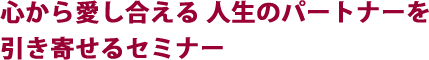心から愛し合える人生のパートナーを引き寄せるセミナー